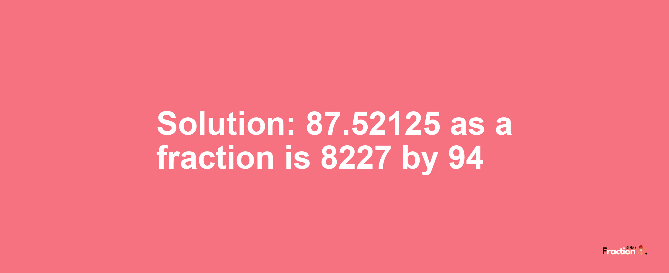 Solution:87.52125 as a fraction is 8227/94